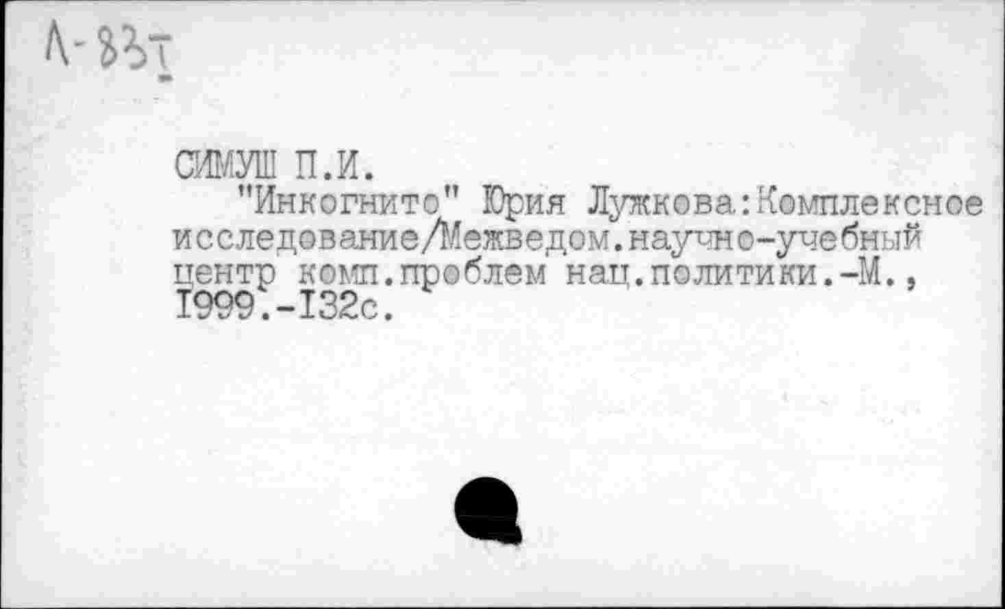 ﻿СИМУШ п.и.
’’Инкогнито” Юрия Лужкова:Комплексное исследование/Межведом. научно-учебный центр комп.проблем нац.политики.-М., 1999.-132с.